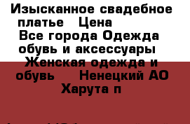 Изысканное свадебное платье › Цена ­ 27 000 - Все города Одежда, обувь и аксессуары » Женская одежда и обувь   . Ненецкий АО,Харута п.